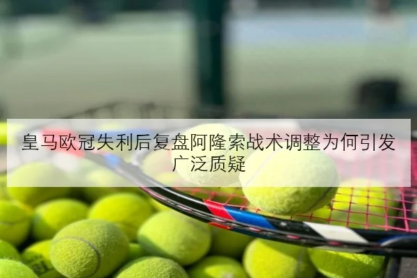 皇马欧冠失利后复盘阿隆索战术调整为何引发广泛质疑