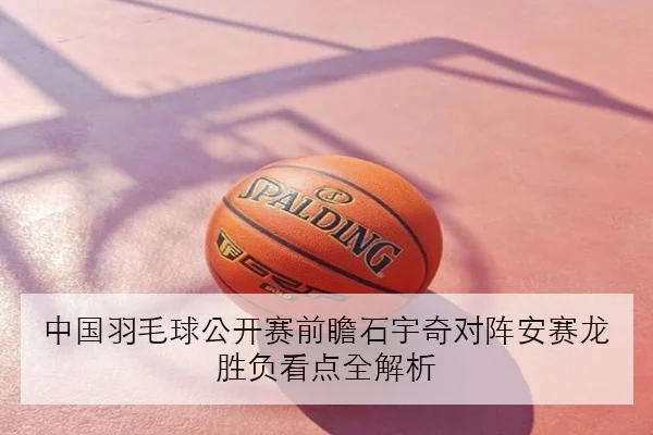 中国羽毛球公开赛前瞻石宇奇对阵安赛龙胜负看点全解析